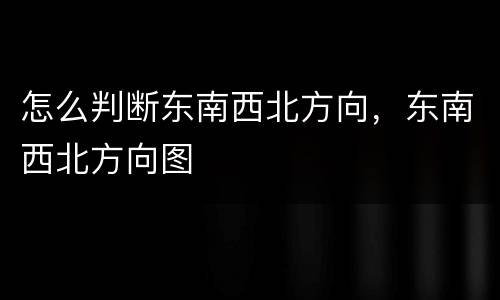 怎么判断东南西北方向，东南西北方向图