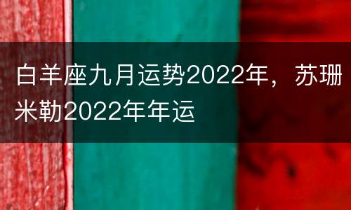白羊座九月运势2022年，苏珊米勒2022年年运
