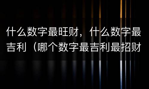 什么数字最旺财，什么数字最吉利（哪个数字最吉利最招财）
