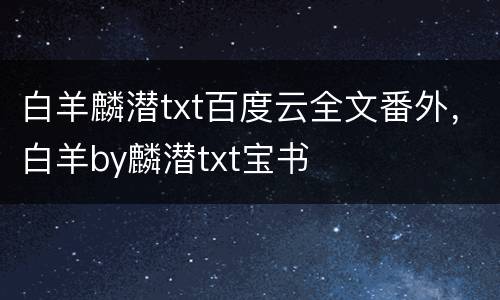 白羊麟潜txt百度云全文番外，白羊by麟潜txt宝书