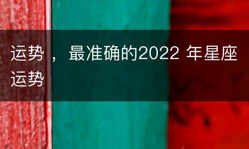 运势 ，最准确的2022 年星座运势