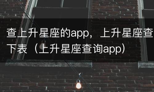 查上升星座的app，上升星座查下表（上升星座查询app）