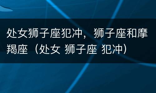 处女狮子座犯冲，狮子座和摩羯座（处女 狮子座 犯冲）