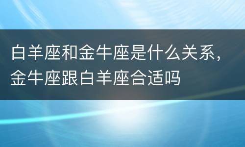 白羊座和金牛座是什么关系，金牛座跟白羊座合适吗