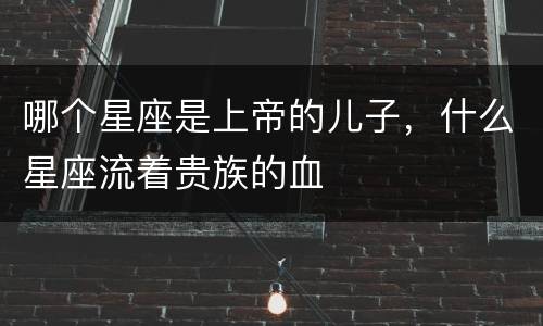 哪个星座是上帝的儿子，什么星座流着贵族的血