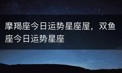 摩羯座今日运势星座屋，双鱼座今日运势星座