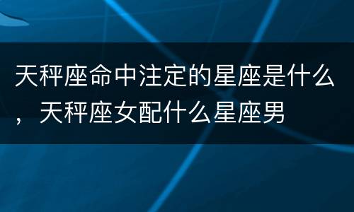 天秤座命中注定的星座是什么，天秤座女配什么星座男