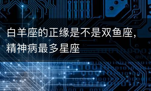 白羊座的正缘是不是双鱼座，精神病最多星座