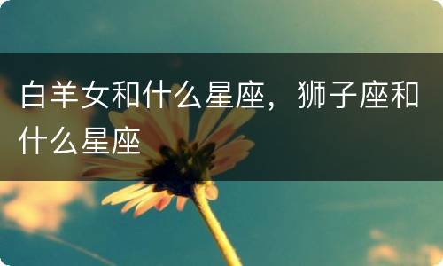 白羊女和什么星座，狮子座和什么星座