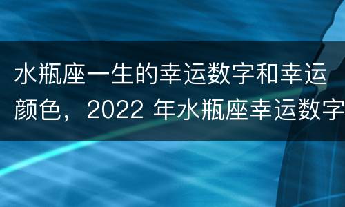 水瓶座一生的幸运数字和幸运颜色，2022 年水瓶座幸运数字