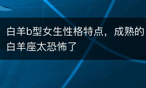 白羊b型女生性格特点，成熟的白羊座太恐怖了