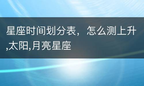 星座时间划分表，怎么测上升,太阳,月亮星座