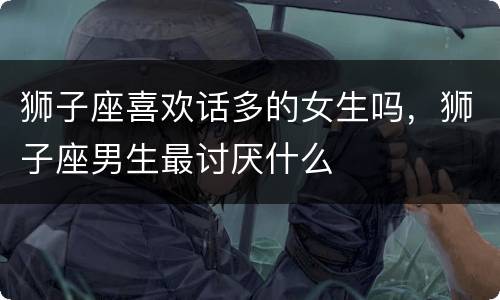 狮子座喜欢话多的女生吗，狮子座男生最讨厌什么
