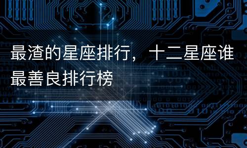最渣的星座排行，十二星座谁最善良排行榜