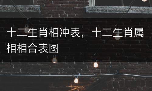 十二生肖相冲表，十二生肖属相相合表图