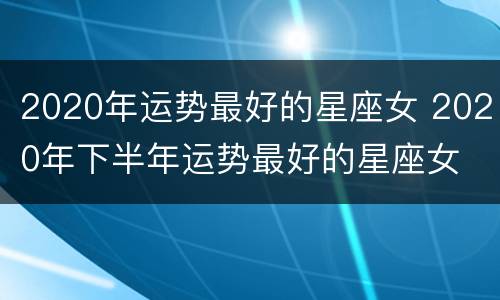 2020年运势最好的星座女 2020年下半年运势最好的星座女