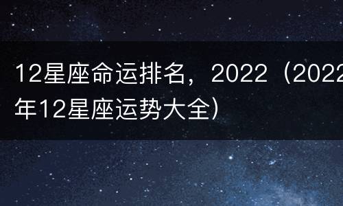 12星座命运排名，2022（2022年12星座运势大全）