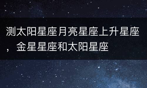 测太阳星座月亮星座上升星座，金星星座和太阳星座