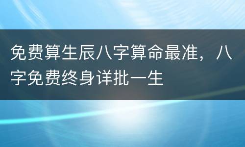 免费算生辰八字算命最准，八字免费终身详批一生