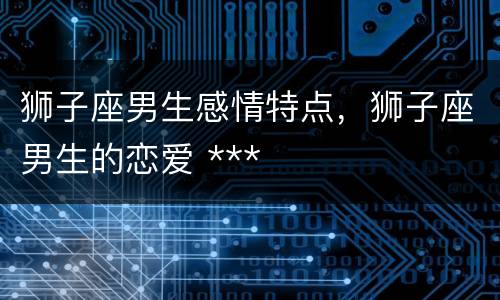 狮子座男生感情特点，狮子座男生的恋爱 ***