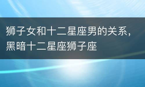 狮子女和十二星座男的关系，黑暗十二星座狮子座