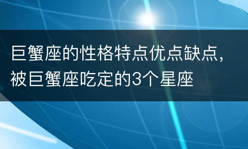 巨蟹座的性格特点优点缺点，被巨蟹座吃定的3个星座