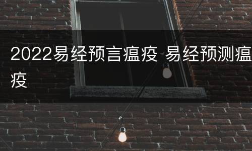 2022易经预言瘟疫 易经预测瘟疫