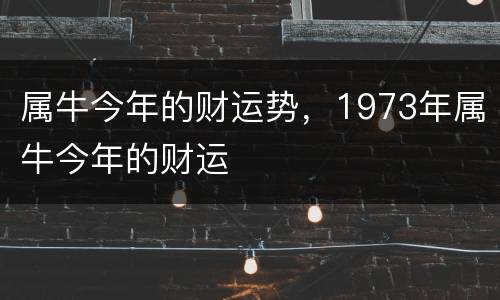 属牛今年的财运势，1973年属牛今年的财运