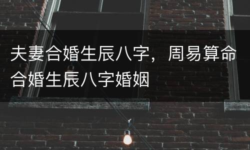 夫妻合婚生辰八字，周易算命合婚生辰八字婚姻