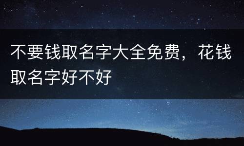 不要钱取名字大全免费，花钱取名字好不好