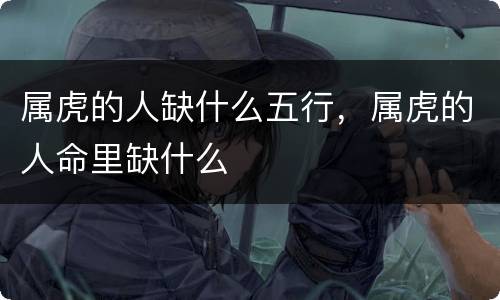 属虎的人缺什么五行，属虎的人命里缺什么