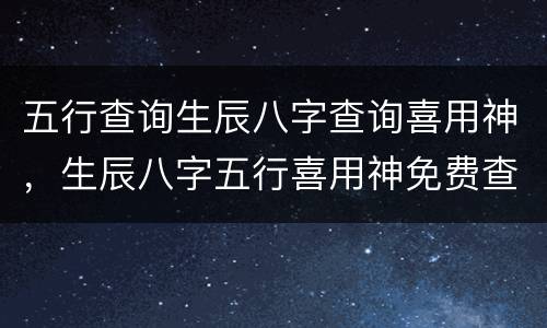 五行查询生辰八字查询喜用神，生辰八字五行喜用神免费查询