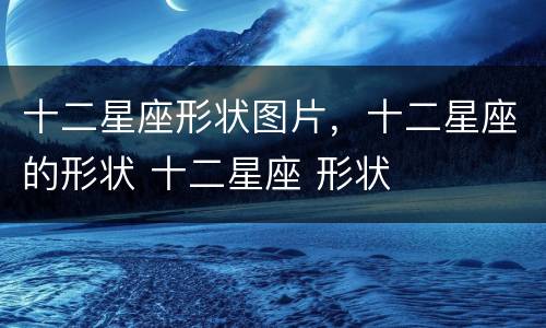 十二星座形状图片，十二星座的形状 十二星座 形状