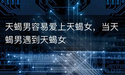 天蝎男容易爱上天蝎女，当天蝎男遇到天蝎女