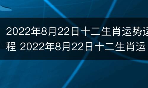 2022年8月22日十二生肖运势运程 2022年8月22日十二生肖运势运程查询