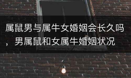 属鼠男与属牛女婚姻会长久吗，男属鼠和女属牛婚姻状况