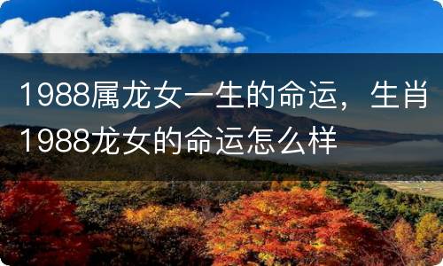 1988属龙女一生的命运，生肖1988龙女的命运怎么样