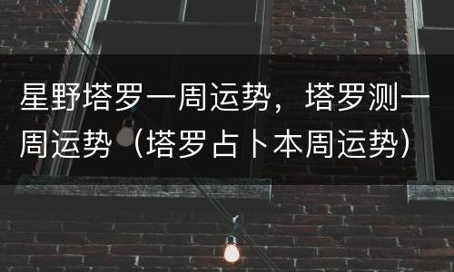 星野塔罗一周运势，塔罗测一周运势（塔罗占卜本周运势）