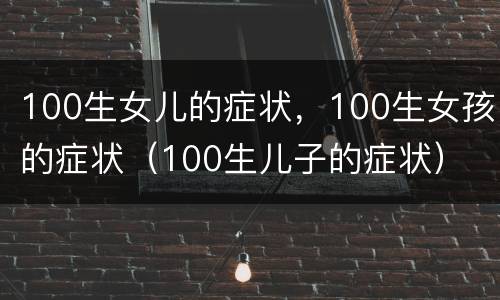 100生女儿的症状，100生女孩的症状（100生儿子的症状）