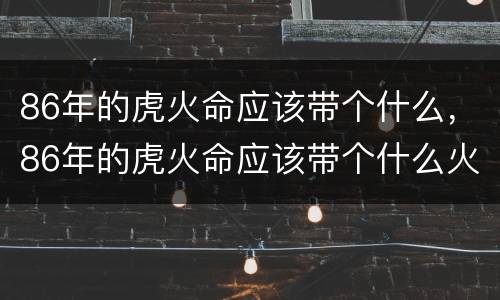 86年的虎火命应该带个什么，86年的虎火命应该带个什么火虎