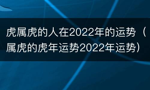 虎属虎的人在2022年的运势（属虎的虎年运势2022年运势）