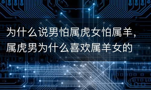 为什么说男怕属虎女怕属羊，属虎男为什么喜欢属羊女的
