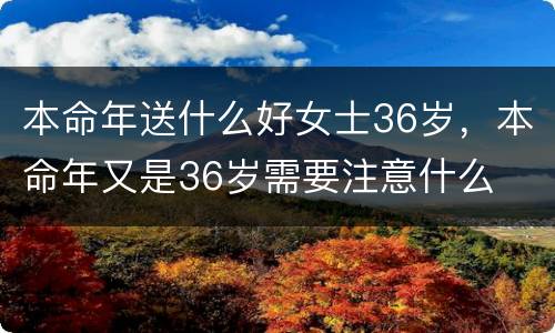 本命年送什么好女士36岁，本命年又是36岁需要注意什么