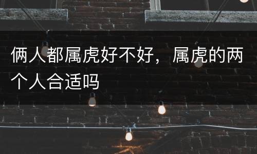 俩人都属虎好不好，属虎的两个人合适吗