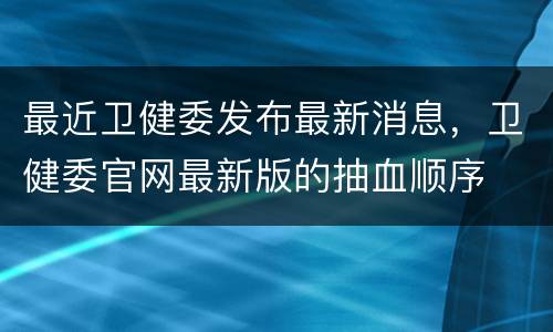 最近卫健委发布最新消息，卫健委官网最新版的抽血顺序