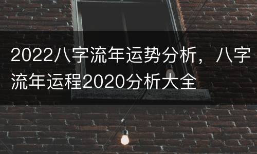 2022八字流年运势分析，八字流年运程2020分析大全