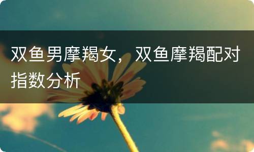双鱼男摩羯女，双鱼摩羯配对指数分析