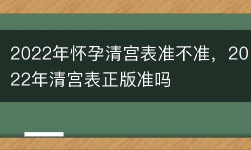 2022年怀孕清宫表准不准，2022年清宫表正版准吗