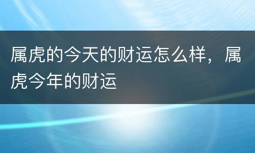 属虎的今天的财运怎么样，属虎今年的财运