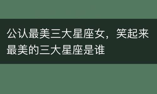 公认最美三大星座女，笑起来最美的三大星座是谁